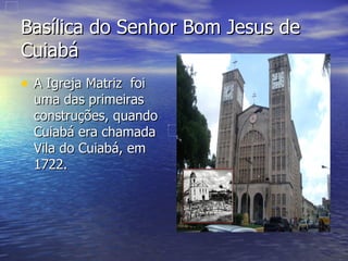 Basílica do Senhor Bom Jesus de Cuiabá  A Igreja Matriz  foi uma das primeiras construções, quando Cuiabá era chamada Vila do Cuiabá, em  1722. 