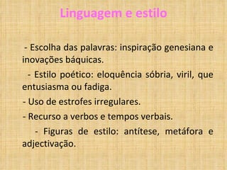Linguagem e estilo - Escolha das palavras: inspiração genesiana e inovações báquicas. - Estilo poético: eloquência sóbria, viril, que entusiasma ou fadiga. - Uso de estrofes irregulares. - Recurso a verbos e tempos verbais. - Figuras de estilo: antítese, metáfora e adjectivação. 