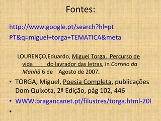 Fontes: http://www.google.pt/search?hl=pt PT&q=miguel+torga+TEMATICA&meta LOURENÇO,Eduardo,  Miguel Torga,  Percurso de vida  do lavrador das letras , in  Correio da Manhã  6 de  Agosto de 2007. TORGA, Miguel,  Poesia Completa , publicações Dom Quixota, 2ª Edição, pág 102, 446 WWW.bragancanet.pt/filustres/torga.html-20k 