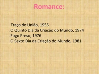 Romance: .Traço de União, 1955 .O Quinto Dia da Criação do Mundo, 1974 .Fogo Preso, 1976 .O Sexto Dia da Criação do Mundo, 1981 