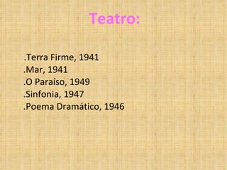 Teatro: .Terra Firme, 1941 .Mar, 1941 .O Paraíso, 1949 .Sinfonia, 1947 .Poema Dramático, 1946 
