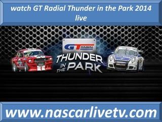 watch GT Radial Thunder in the Park 2014 
live 
www.nascarlivetv.com 

