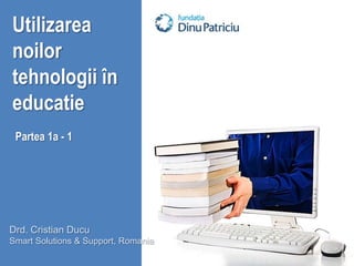 Utilizarea noilor tehnologii în educatie Partea 1a - 1 Drd. Cristian Ducu Smart Solutions & Support, Romania 