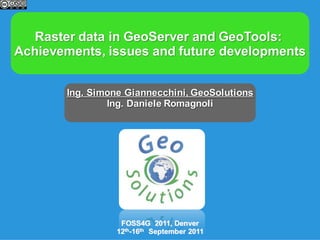 Raster data in GeoServer and GeoTools:
Achievements, issues and future developments


       Ing. Simone Giannecchini, GeoSolutions
               Ing. Daniele Romagnoli




                  FOSS4G 2011, Denver
                 12th-16th September 2011
 