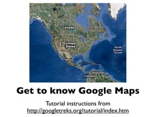 Get to know Google Maps
         Tutorial instructions from
 http://googletreks.org/tutorial/index.htm
 
