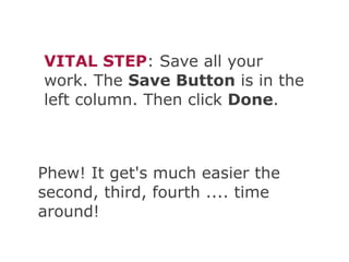 VITAL STEP: Save all your
work. The Save Button is in the
left column. Then click Done.



Phew! It get's much easier the
second, third, fourth .... time
around!
 