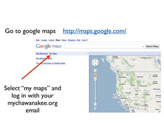 Go to google maps      http://maps.google.com/




Select “my maps” and
   log in with your
 mychawanakee.org
         email
 