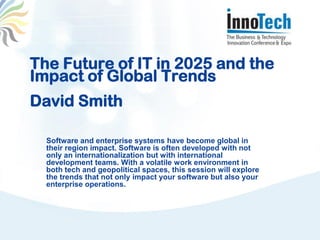 The Future of IT in 2025 and the
Impact of Global Trends
David Smith
Software and enterprise systems have become global in
their region impact. Software is often developed with not
only an internationalization but with international
development teams. With a volatile work environment in
both tech and geopolitical spaces, this session will explore
the trends that not only impact your software but also your
enterprise operations.
 