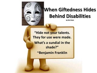When Giftedness Hides Behind Disabilitiesby Kim Drain “Hide not your talents. They for use were made. What’s a sundial in the shade?” ~Benjamin Franklin 