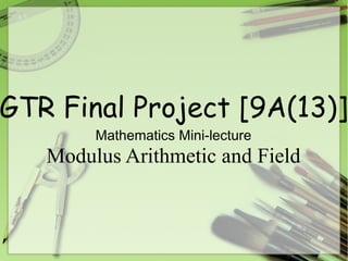 GTR Final Project [9A(13)]
Mathematics Mini-lecture
Modulus Arithmetic and Field
 
