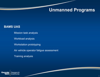 10
BAMS UAS
Mission task analysis
Workload analysis
Workstation prototyping
Air vehicle operator fatigue assessment
Training analysis
Unmanned Programs
 