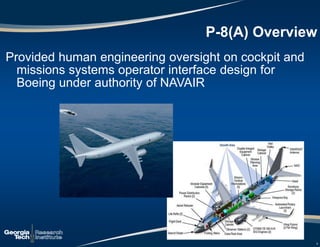 P-8(A) Overview
Provided human engineering oversight on cockpit and
missions systems operator interface design for
Boeing under authority of NAVAIR
8
8
 