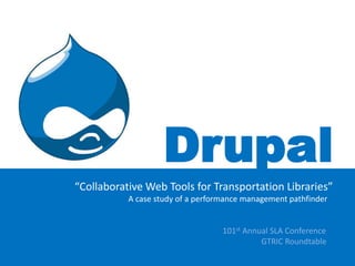 Drupal “Collaborative Web Tools for Transportation Libraries” 	         A case study of a performance management pathfinder  101st Annual SLA Conference 				                      GTRIC Roundtable 