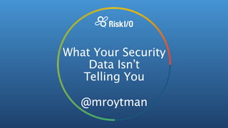 What Your Security
Data Isn’t 
Telling You
@mroytman
 
