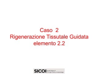 Caso 2
Rigenerazione Tissutale Guidata
         elemento 2.2
 
