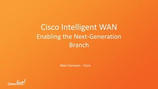 Cisco Intelligent WAN
Enabling the Next-Generation
Branch
Mani Ganesan - Cisco
 