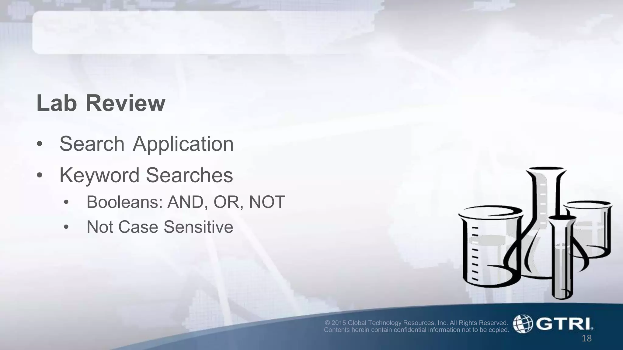 © 2015 Global Technology Resources, Inc. All Rights Reserved.
Contents herein contain confidential information not to be copied.
18
Lab Review
• Search Application
• Keyword Searches
• Booleans: AND, OR, NOT
• Not Case Sensitive
 