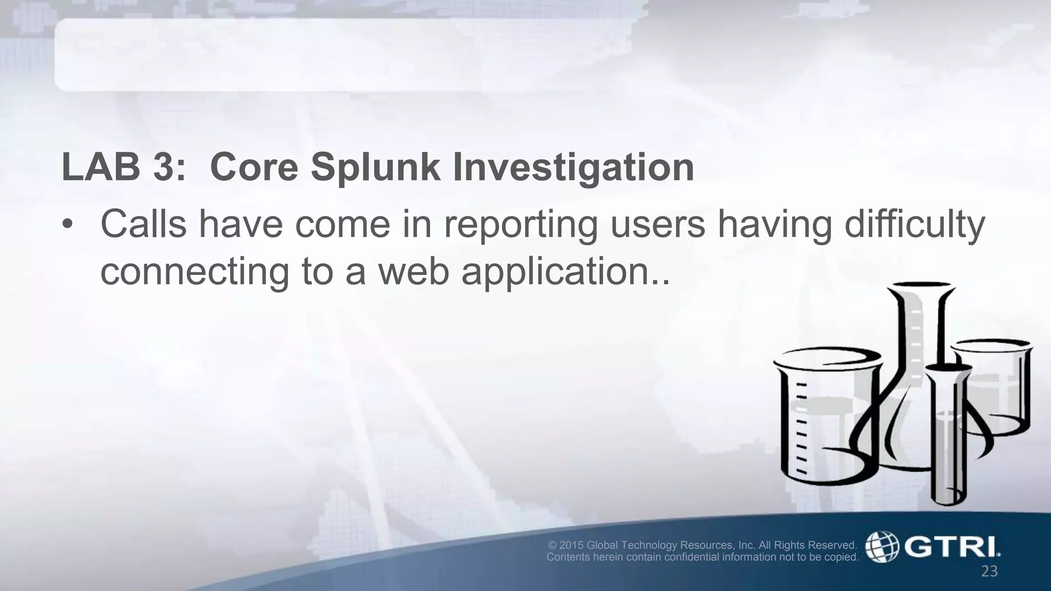 © 2015 Global Technology Resources, Inc. All Rights Reserved.
Contents herein contain confidential information not to be copied.
23
LAB 3: Core Splunk Investigation
• Calls have come in reporting users having difficulty
connecting to a web application..
 