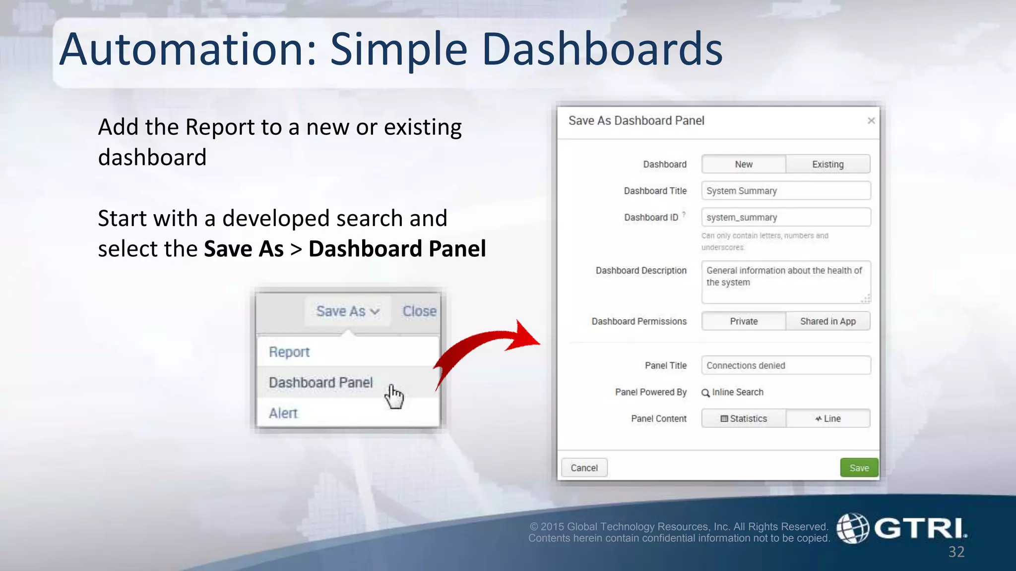 © 2015 Global Technology Resources, Inc. All Rights Reserved.
Contents herein contain confidential information not to be copied.
Automation: Simple Dashboards
32
Add the Report to a new or existing
dashboard
Start with a developed search and
select the Save As > Dashboard Panel
 