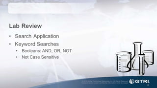 © 2015 Global Technology Resources, Inc. All Rights Reserved.
Contents herein contain confidential information not to be copied.
18
Lab Review
• Search Application
• Keyword Searches
• Booleans: AND, OR, NOT
• Not Case Sensitive
 