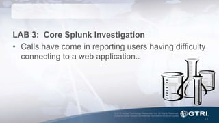 © 2015 Global Technology Resources, Inc. All Rights Reserved.
Contents herein contain confidential information not to be copied.
23
LAB 3: Core Splunk Investigation
• Calls have come in reporting users having difficulty
connecting to a web application..
 