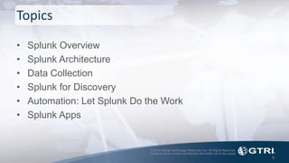 © 2015 Global Technology Resources, Inc. All Rights Reserved.
Contents herein contain confidential information not to be copied.
Topics
• Splunk Overview
• Splunk Architecture
• Data Collection
• Splunk for Discovery
• Automation: Let Splunk Do the Work
• Splunk Apps
6
 