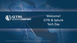 © 2015 Global Technology Resources, Inc. All Rights Reserved. Contents herein contain confidential information not to be copied.© 2015 Global Technology Resources, Inc. All Rights Reserved. Contents herein contain confidential information not to be copied.
Welcome!
GTRI & Splunk
Tech Day
 