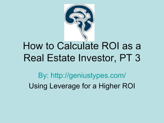 How to Calculate ROI as a Real Estate Investor, PT 3 By:  http://geniustypes. com/ Using Leverage for a Higher ROI 