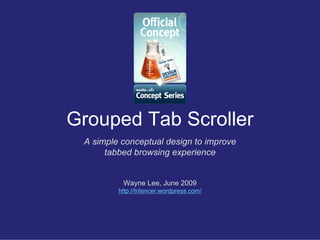 Grouped Tab Scroller
 A simple conceptual design to improve
      tabbed browsing experience


          Wayne Lee, June 2009
         http://trilancer.wordpress.com/
 