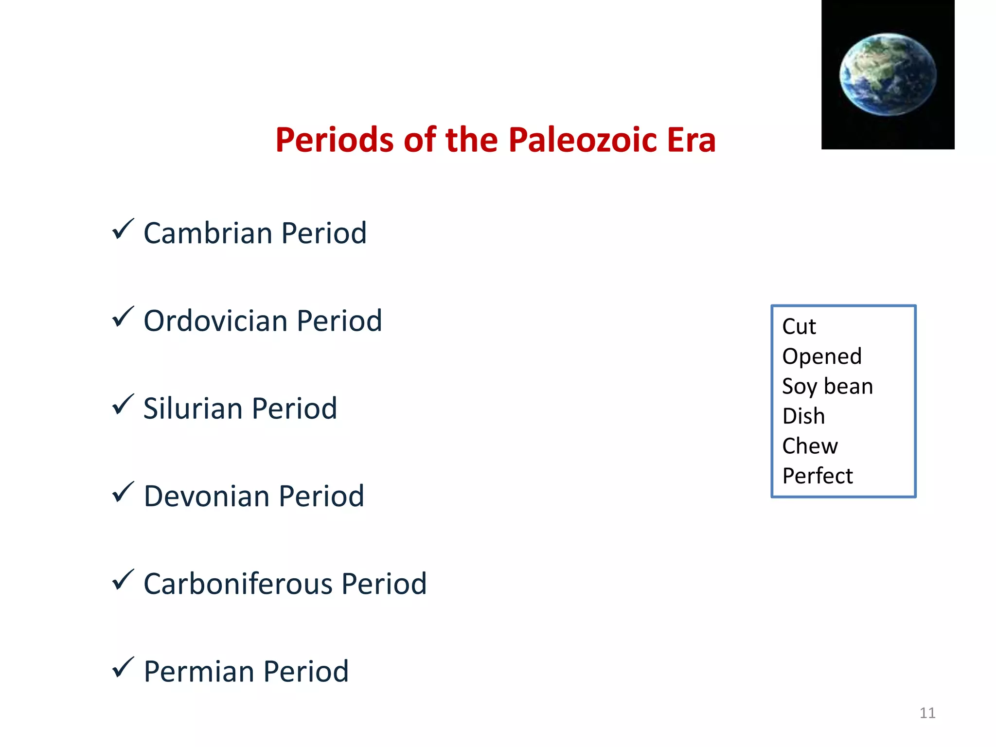  Cambrian Period
 Ordovician Period
 Silurian Period
 Devonian Period
 Carboniferous Period
 Permian Period
Periods of the Paleozoic Era
Cut
Opened
Soy bean
Dish
Chew
Perfect
11
 