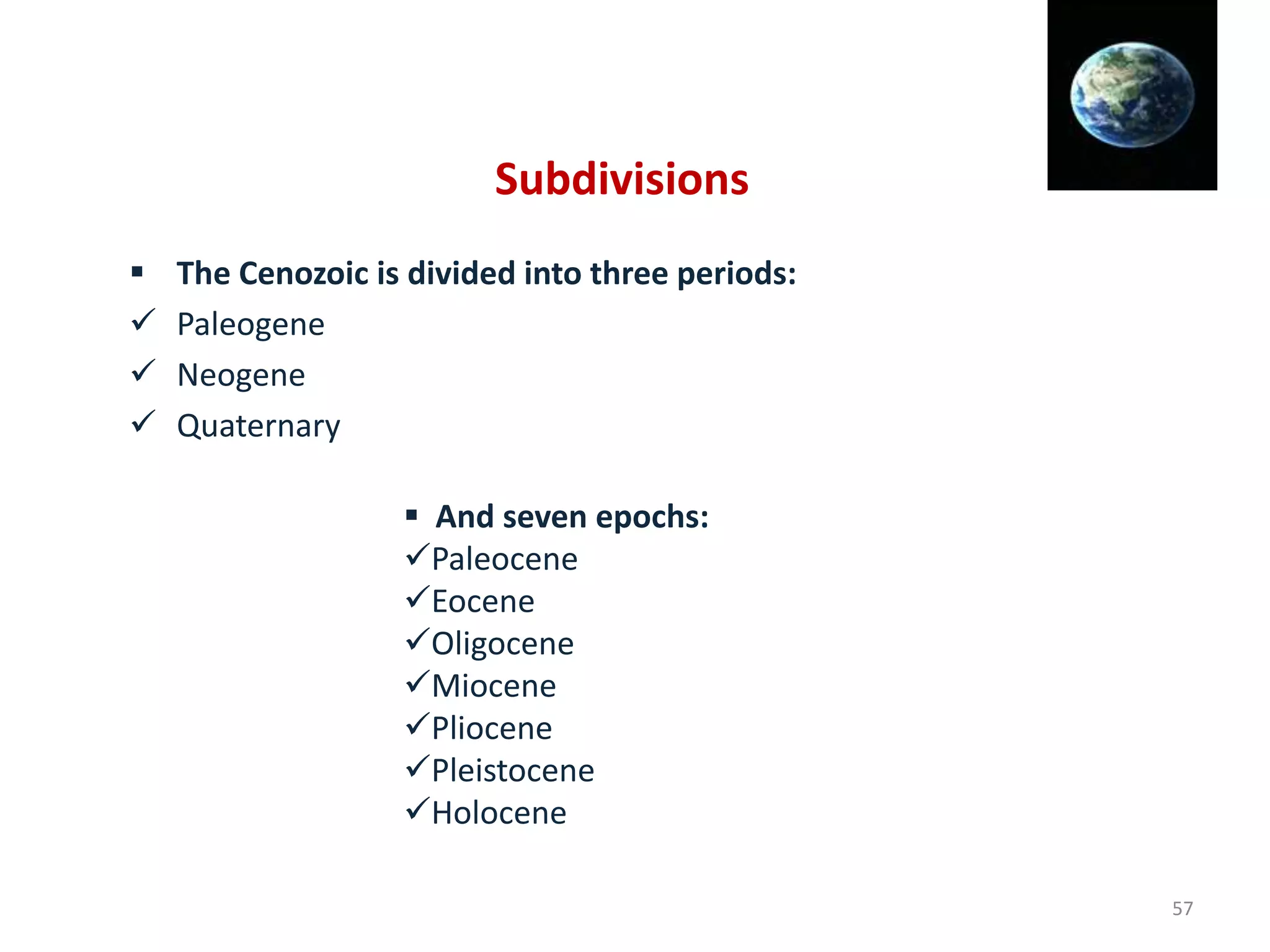 Subdivisions
 The Cenozoic is divided into three periods:
 Paleogene
 Neogene
 Quaternary
 And seven epochs:
Paleocene
Eocene
Oligocene
Miocene
Pliocene
Pleistocene
Holocene
57
 