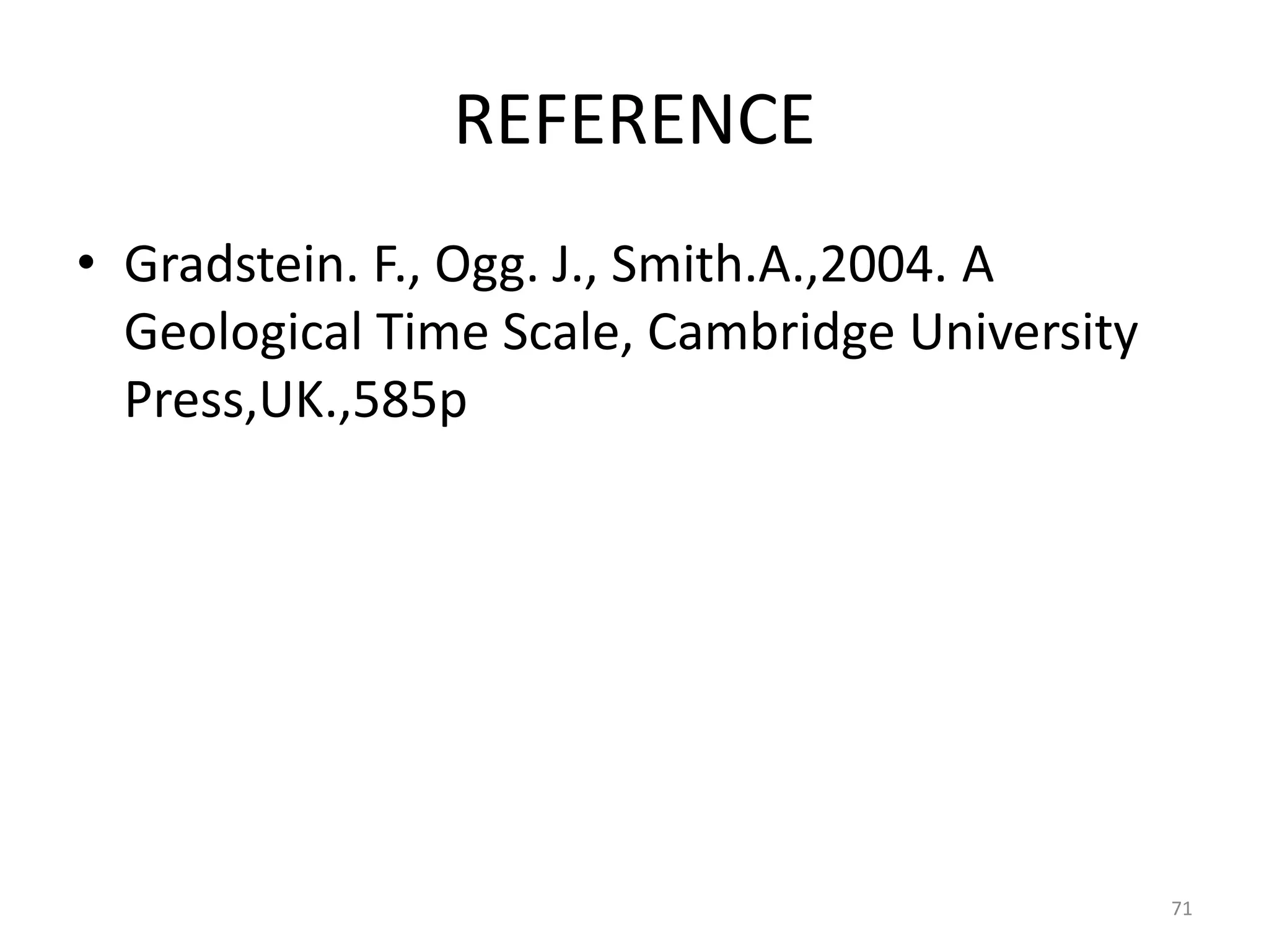 REFERENCE
• Gradstein. F., Ogg. J., Smith.A.,2004. A
Geological Time Scale, Cambridge University
Press,UK.,585p
71
 