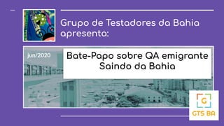 Grupo de Testadores da Bahia
apresenta:
jun/2020 Bate-Papo sobre QA emigrante
Saindo da Bahia
 