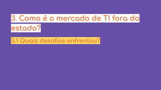 3. Como é o mercado de TI fora do
estado?
3.1 Quais desafios enfrentou?