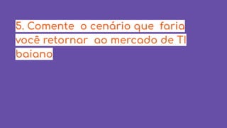 5. Comente o cenário que faria
você retornar ao mercado de TI
baiano