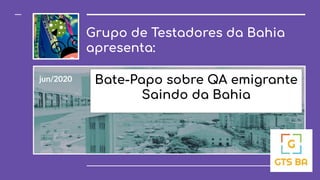 Grupo de Testadores da Bahia
apresenta:
jun/2020 Bate-Papo sobre QA emigrante
Saindo da Bahia
