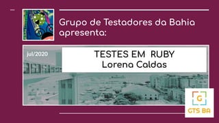 Grupo de Testadores da Bahia
apresenta:
jul/2020 TESTES EM RUBY
Lorena Caldas
 