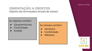 ORIENTAÇÃO A OBJETOS
Objetos são formatados através de classes
Os objetos contém:
● Características
● Visibilidade
● Estado
As classes contém:
● Variáveis
● Visibilidade
● Métodos
Testes em Ruby
 