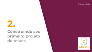 2.
Construindo seu
primeiro projeto
de testes
Testes em Ruby
 