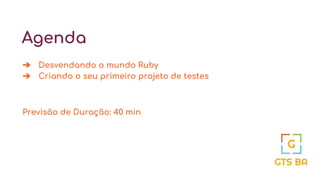 Agenda
➔ Desvendando o mundo Ruby
➔ Criando o seu primeiro projeto de testes
Previsão de Duração: 40 min
 