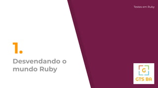 1.
Desvendando o
mundo Ruby
Testes em Ruby
 