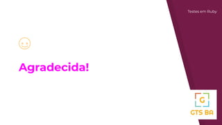 Agradecida!
Testes em Ruby
 