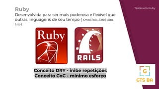 Ruby
Desenvolvida para ser mais poderosa e ﬂexível que
outras linguagens de seu tempo ( SmallTalk, Eiffel, Ada,
Lisp)
Testes em Ruby
Conceito DRY - inibe repetições
Conceito CoC - mínimo esforço
 