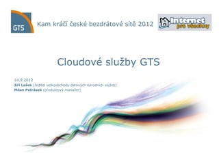 Kam kráčí české bezdrátové sítě 2012




                        Cloudové služby GTS
14.9.2012
Jiří Lešek (ředitel velkoobchodu datových národních služeb)
Milan Petrásek (produktový manažer)
 