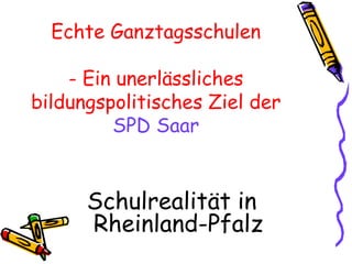 Echte Ganztagsschulen

    - Ein unerlässliches
bildungspolitisches Ziel der
         SPD Saar


      Schulrealität in
      Rheinland-Pfalz
 
