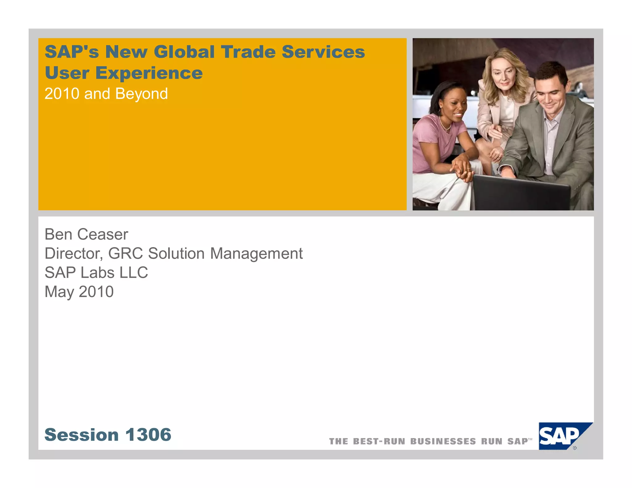 SAP's New Global Trade Services
User Experience
2010 and Beyond




Ben Ceaser
Director, GRC Solution Management
SAP Labs LLC
May 2010




Session 1306
 