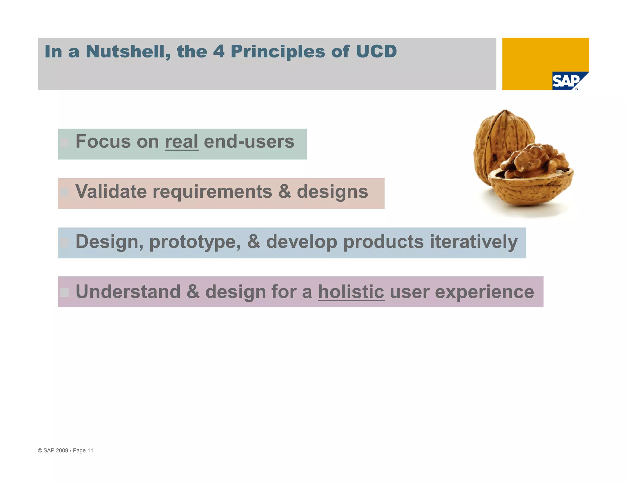 In a Nutshell, the 4 Principles of UCD




             Focus on real end-users

             Validate requirements & designs

             Design, prototype, & develop products iteratively

             Understand & design for a holistic user experience




© SAP 2009 / Page 11
 