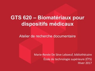 GTS 620 – Biomatériaux pour
dispositifs médicaux
Atelier de recherche documentaire
Marie-Renée De Sève Leboeuf, bibliothécaire
École de technologie supérieure (ÉTS)
Hiver 2017
 