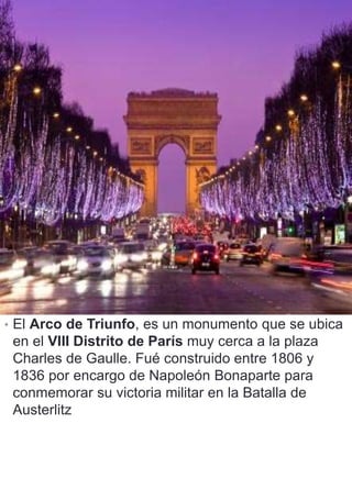 • El Arco de Triunfo, es un monumento que se ubica
en el VIII Distrito de París muy cerca a la plaza
Charles de Gaulle. Fu...