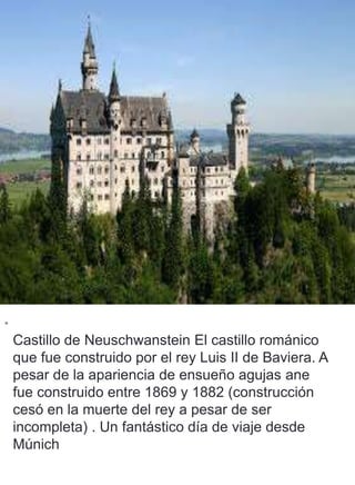 •
Castillo de Neuschwanstein El castillo románico
que fue construido por el rey Luis II de Baviera. A
pesar de la aparienc...